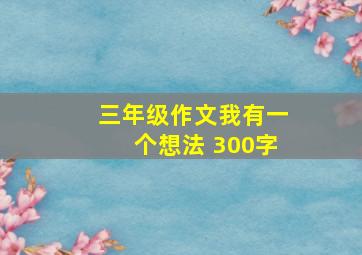 三年级作文我有一个想法 300字